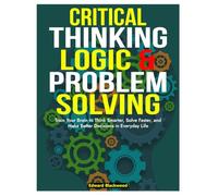 Critical Thinking Logic And Problem Solving: Train Your Brain To Think Smarter, Solve Faster, and Make Better Decisions In Everyday Life