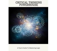 CRITICAL THINKING POWERHOUSE A Teen's Guide To Mastering Logic