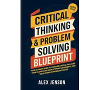 Critical Thinking & Problem Solving Blueprint: Your Ultimate Guide to Conquer Logical Fallacies, Think Clearly, Build Bulletproof Arguments, and Solve Complex Problems Faster