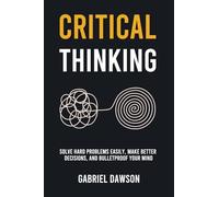 Critical Thinking: Solve Hard Problems Easily, Make Better Decisions, and Bulletproof Your Mind