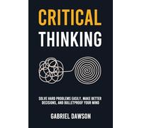 Critical Thinking: Solve Hard Problems Easily, Make Better Decisions, and Bulletproof Your Mind