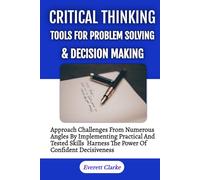 Critical Thinking Tools For Problem Solving And Decision Making: Approach Challenges From Numerous Angles By Implementing Practical And Tested Skills, Harness The Power Of Confident Decisiveness