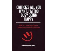 Criticize All You Want, I'm Too Busy Being Happy: How to Transform Others' Poison into Your Own Success