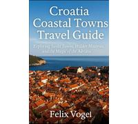 Croatia Coastal Towns Travel Guide: Exploring Sunlit Towns, Hidden Histories, and the Magic of the Adriatic