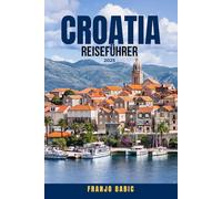 CROATIA REISEFÜHRER 2025: 100 unvergessliche Dinge, die man tun, sehen und essen kann - Von den Mauern Dubrovniks bis zu den Adriainseln, versteckten Dörfern und Küstengeheimnissen