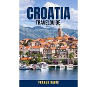 CROATIA TRAVEL GUIDE 2025: 100 Unforgettable Things to Do, See & Eat - From Dubrovnik’s Walls to Adriatic Islands, Hidden Villages & Coastal Secrets