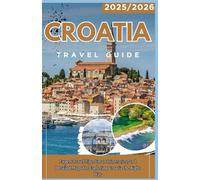 CROATIA TRAVEL GUIDE 2025-2026 Expert Travel Tips, Smart Itineraries, and Detailed Maps for Exploring Croatia the Right Way