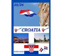CROATIA TRAVEL GUIDE 2025-2026: Unveiling Croatia: Top Places to Visit, Best Time to Go, Hotels, Visa Requirements, Transportation Tips, and Many More