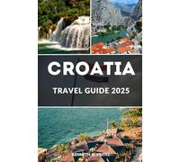 CROATIA TRAVEL GUIDE 2025: Journey Through Croatia: Your Essential Guide to Unforgettable Adventures and Authentic Experiences in 2025