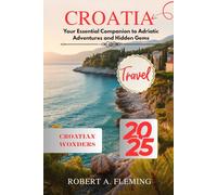 CROATIA TRAVEL GUIDE 2025: YOUR ESSENTIAL COMPANION TO ADRIATIC ADVENTURES AND HIDDEN GEMS