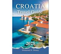 CROATIA TRAVEL GUIDE 2025: Your Essential Guide to Hidden Gems, Pristine Islands, Scenic Adventures, and Authentic Experiences