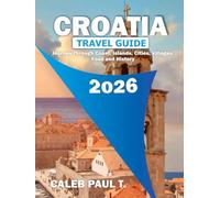 CROATIA TRAVEL GUIDE: Journey Through Coast, Islands, Cities, Villages, Food and History.