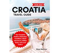 CROATIA TRAVEL GUIDE: Your Complete Guide to Dalmatian Coastlines, Island Adventures, Hidden Gems, and Local Culture