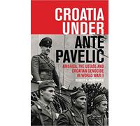 Croatia Under Ante Pavelic: America, the Ustase and Croatian Genocide in World War II (International Library of Twentieth Century History)