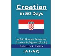 Croatian in 50 Days: 50 Daily Grammar Lessons and Exercises for Beginners (A1-A2) (Croatian Short Stories (CEFR Leveled Language Learning))
