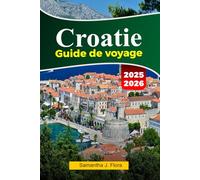 CROATIE Guide de voyage 2025-2026: Explorez des côtes époustouflantes, des villes historiques, de belles îles et la cuisine locale à Dubrovnik, Split et au-delà