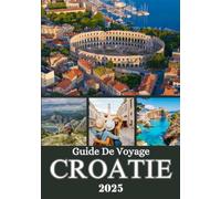 CROATIE GUIDE DE VOYAGE 2025: Un voyage à travers la côte Adriatique, des villes historiques, des escapades insulaires et des trésors cachés de l'Istrie à la Dalmatie et au-delà