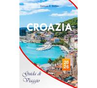 CROAZIA Guida di viaggio 2026: Esplora città, isole, rotte interne come locali, cibo, cultura, consigli economici, gite di un giorno e itinerari perfetti