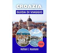 CROAZIA GUIDA DI VIAGGIO 2026: Un compagno moderno per pianificare giornate significative, transizioni più fluide ed esplorazioni regionali ben ritmate