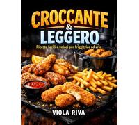 CROCCANTE & LEGGERO: Ricette Facili e Veloci per Friggitrice ad Aria: Una Selezione di Ricette e Trucchi Inediti per Cucinare Piatti Sani, Gustosi e Dorati Usando Pochissimo Olio.