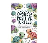 CROCHET A WORLD OF POSITIVE TURTLES: Beginner-Friendly Amigurumi Patterns to Craft Cute Turtles that Spread Happiness and Calm