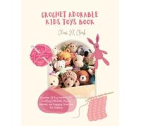 Crochet Adorable Kids Toys Book: Discover 30 Fun Patterns for Crafting Soft Dolls, Playful Animals, and Engaging Creations for Children