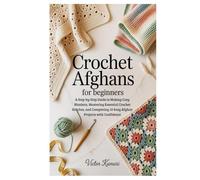 Crochet Afghans for Beginners: A Step-by-Step Guide to Making Cozy Blankets, Mastering Essential Crochet Stitches, and Completing 10 Easy Afghan Projects with Confidence