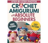Crochet Amigurumi for Absolute Beginners: Create Plushies That Look Like the Picture, Even If You’ve Never Held a Hook Before | Simple, Easy Patterns, Step-by-Step Photos & Video Tutorials