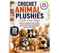 Crochet Animal Plushies Cats and Dogs: Complete Amigurumi Guide to Make 20 Cute Stuffed Pet Companions with Step-by-Step Instructions for All Skill Levels