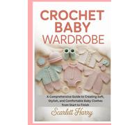 Crochet Baby Wardrobe: A Comprehensive Guide to Creating Soft, Stylish, and Comfortable Baby Clothes from Start to Finish