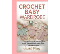 Crochet Baby Wardrobe: A Comprehensive Guide to Creating Soft, Stylish, and Comfortable Baby Clothes from Start to Finish