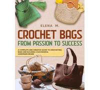 CROCHET BAGS: FROM PASSION TO SUCCESS - COMPLETE AND CREATIVE GUIDE FOR MAKING CROCHET BAGS AND BUILDING A HANDMADE BRAND OF SUCCESS