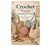 Crochet Bags Simplified Guide: Beginner-Friendly Patterns, Essential Stitches, and Step-by-Step Projects for Practical Handmade Bags