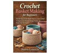 Crochet Basket Making for Beginners: Step-by-Step Crochet Basket Patterns - Learn Essential Techniques, Create Beautiful Storage Baskets, and Master Easy DIY Projects