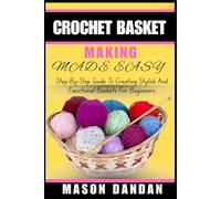 CROCHET BASKET MAKING MADE EASY: Step-By-Step Guide To Creating Stylish And Functional Baskets For Beginners