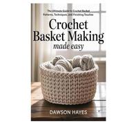 Crochet Basket Making Made Easy: The Ultimate Guide to Crochet Basket Patterns, Techniques, and Finishing Touches