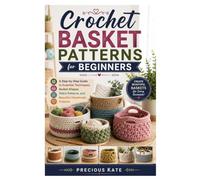 Crochet Basket Patterns for Beginners: A Step-by-Step Guide to Essential Techniques, Basket Shapes, Stitch Patterns, and Beautiful Handmade Projects