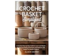 Crochet Basket Simplified: A Detailed Step by Step Guide to Learn and Master Basket Crocheting Techniques and Patterns with Easy to Try Basket Projects