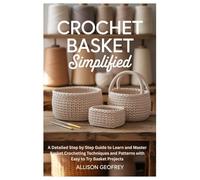 Crochet Basket Simplified: A Detailed Step by Step Guide to Learn and Master Basket Crocheting Techniques and Patterns with Easy to Try Basket Projects