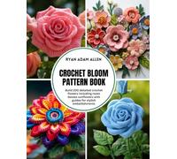 Crochet Bloom Pattern Book: Build 200 detailed crochet flowers including roses daisies sunflowers with guides for stylish embellishments