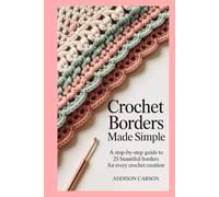 Crochet Borders Made Simple: A Step-by-Step Guide to 25 Beautiful Borders for Every Crochet Creation