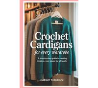 Crochet Cardigans for Every Wardrobe: A Step-by-Step Guide to Creating Timeless, Cozy Pieces for All Levels