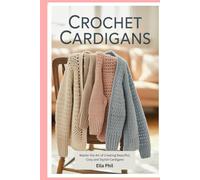 Crochet Cardigans: Master the Art of Creating Beautiful, Cozy and Stylish Cardigans
