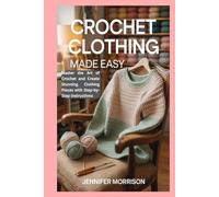 Crochet Clothing Made Easy: Master the Art of Crochet and Create Stunning Clothing Pieces with Step-by-Step Instructions