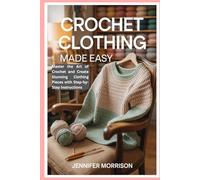 Crochet Clothing Made Easy: Master the Art of Crochet and Create Stunning Clothing Pieces with Step-by-Step Instructions