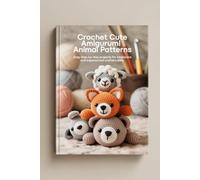 Crochet Cute Amigurumi Animal Patterns: Easy Step-by-Step Projects for beginners and Experienced Crafters Alike