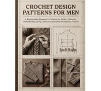 Crochet Design Patterns For Men: A Step-by-Step Blueprint for Tailoring the Perfect Silhouette, Understanding Sizing Charts, and Executing Professional Finishes (The Everything Essential Guides)