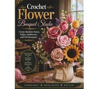 Crochet Flower Bouquet Studio: Create Realistic Roses, Tulips, Sunflowers, and Gift Bouquets