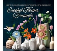 Crochet Flower Bouquets: Create Everlasting Blooms for Love, Joy & Celebration