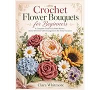 Crochet Flower Bouquets for Beginners: A Complete Guide to Lifelike Blooms, Stems & Forever Gift Arrangements for Every Occasion